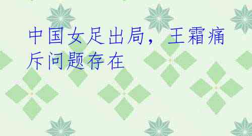 中国女足出局，王霜痛斥问题存在 