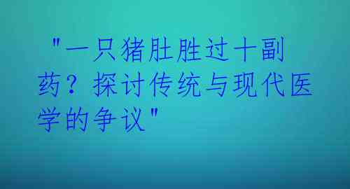  "一只猪肚胜过十副药？探讨传统与现代医学的争议" 