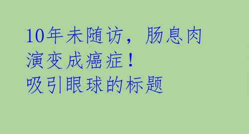 10年未随访,肠息肉演变成癌症! 吸引眼球的标题