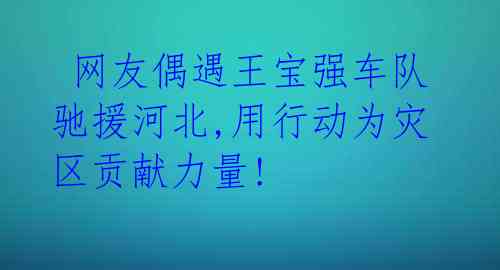  网友偶遇王宝强车队驰援河北,用行动为灾区贡献力量! 