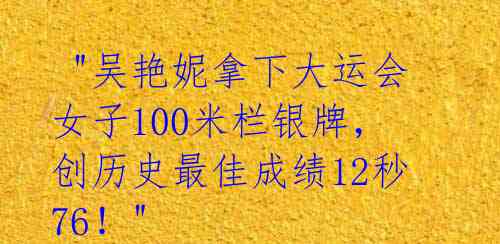  "吴艳妮拿下大运会女子100米栏银牌，创历史最佳成绩12秒76！" 