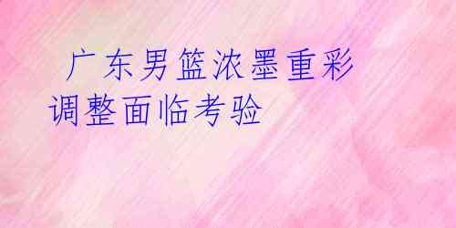 广东男篮浓墨重彩 调整面临考验