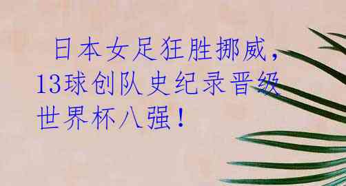 日本女足狂胜挪威,13球创队史纪录晋级世界杯八强!