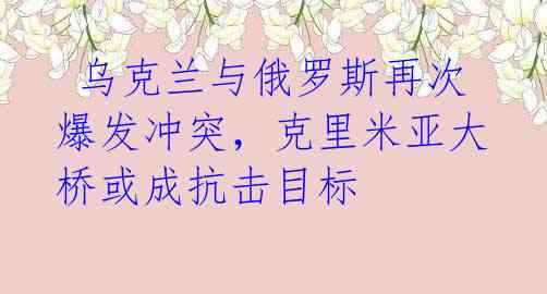 乌克兰与俄罗斯再次爆发冲突,克里米亚大桥或成抗击目标