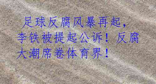 足球反腐风暴再起,李铁被提起公诉!反腐大潮席卷体育界!