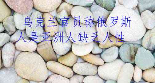 乌克兰官员称俄罗斯人是亚洲人缺乏人性