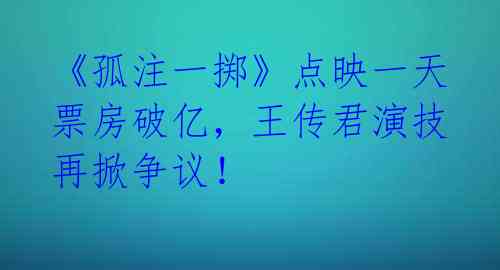 《孤注一掷》点映一天票房破亿，王传君演技再掀争议！ 