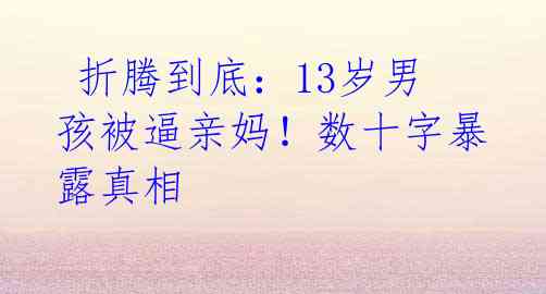 折腾到底:13岁男孩被逼亲妈!数十字暴露真相