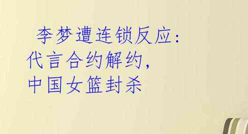 李梦遭连锁反应: 代言合约解约, 中国女篮封杀