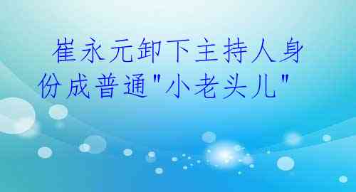 崔永元卸下主持人身份成普通"小老头儿"