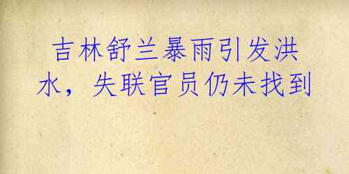 吉林舒兰暴雨引发洪水,失联官员仍未找到