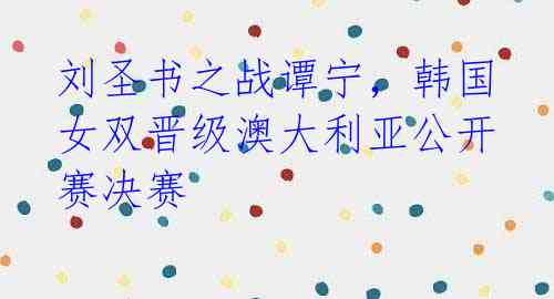 刘圣书之战谭宁,韩国女双晋级澳大利亚公开赛决赛