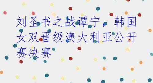 刘圣书之战谭宁，韩国女双晋级澳大利亚公开赛决赛 