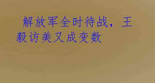 解放军全时待战,王毅访美又成变数