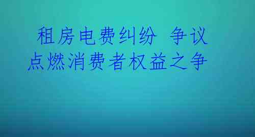 租房电费纠纷 争议点燃消费者权益之争