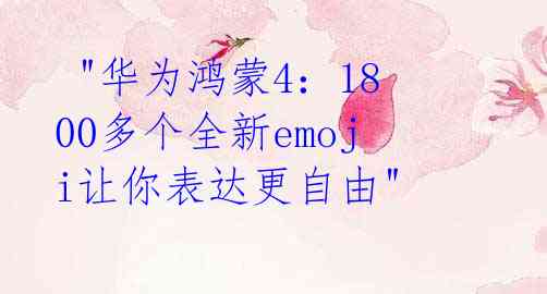  "华为鸿蒙4：1800多个全新emoji让你表达更自由" 