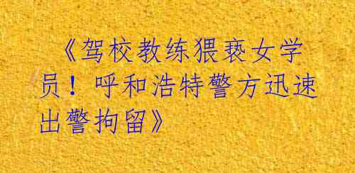  《驾校教练猥亵女学员！呼和浩特警方迅速出警拘留》