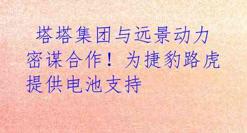 塔塔集团与远景动力密谋合作!为捷豹路虎提供电池支持
