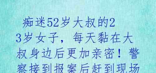 痴迷52岁大叔的23岁女子,每天黏在大叔身边后更加亲密!警察接到报案后赶到现场发现......