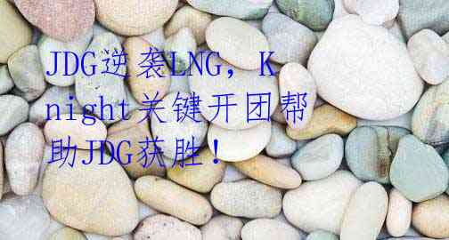 JDG逆袭LNG,Knight关键开团帮助JDG获胜!
