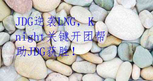 JDG逆袭LNG，Knight关键开团帮助JDG获胜！ 