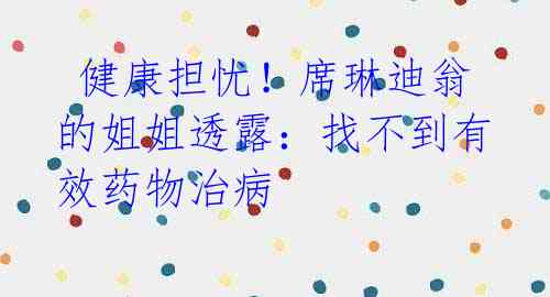 健康担忧!席琳迪翁的姐姐透露:找不到有效药物治病