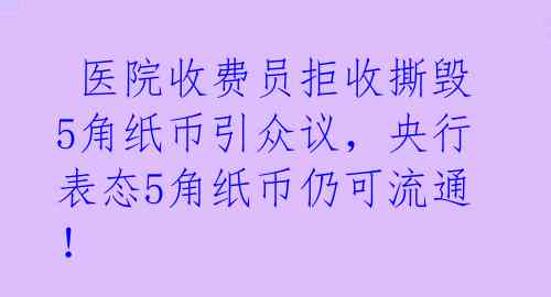  医院收费员拒收撕毁5角纸币引众议，央行表态5角纸币仍可流通！ 