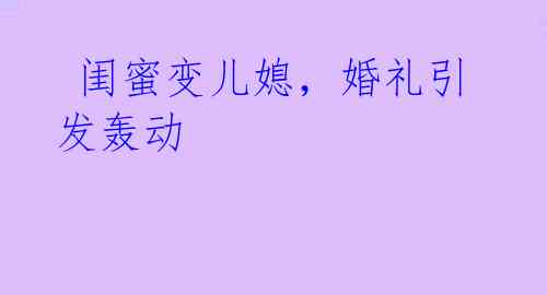 闺蜜变儿媳,婚礼引发轰动