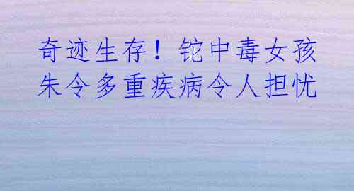 奇迹生存!铊中毒女孩朱令多重疾病令人担忧