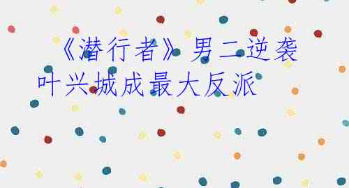 《潜行者》男二逆袭 叶兴城成最大反派