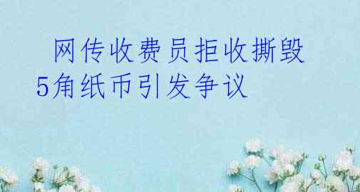网传收费员拒收撕毁5角纸币引发争议
