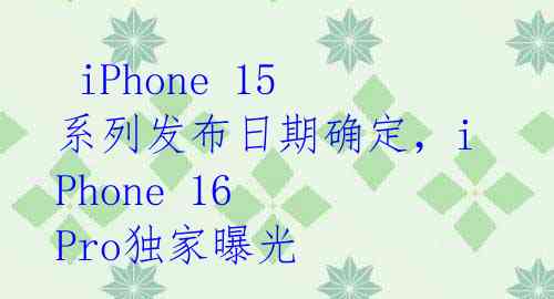 iPhone 15系列发布日期确定,iPhone 16 Pro独家曝光
