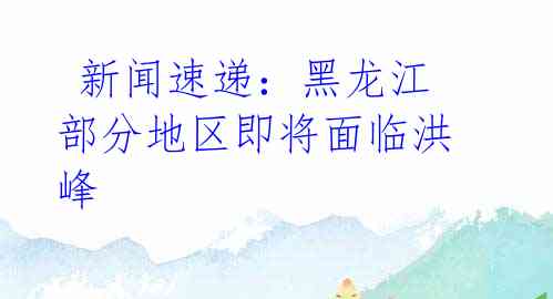 新闻速递:黑龙江部分地区即将面临洪峰