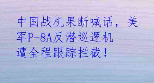 中国战机果断喊话，美军P-8A反潜巡逻机遭全程跟踪拦截！ 