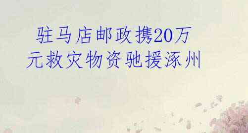 驻马店邮政携20万元救灾物资驰援涿州