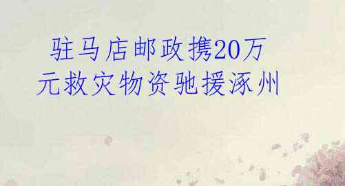  驻马店邮政携20万元救灾物资驰援涿州   