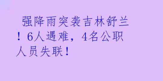  强降雨突袭吉林舒兰！6人遇难，4名公职人员失联！ 