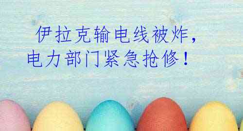  伊拉克输电线被炸，电力部门紧急抢修！