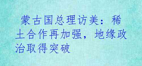 蒙古国总理访美:稀土合作再加强,地缘政治取得突破