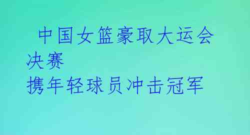  中国女篮豪取大运会决赛 携年轻球员冲击冠军  