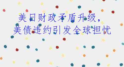 美日财政矛盾升级,美债违约引发全球担忧