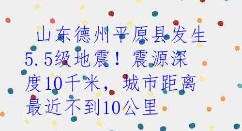 山东德州平原县发生5.5级地震!震源深度10千米,城市距离最近不到10公里
