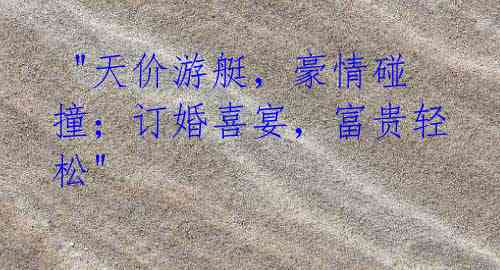 "天价游艇,豪情碰撞;订婚喜宴,富贵轻松"