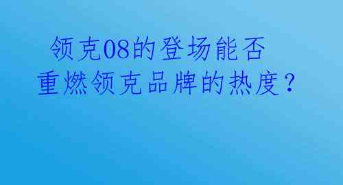 领克08的登场能否重燃领克品牌的热度?