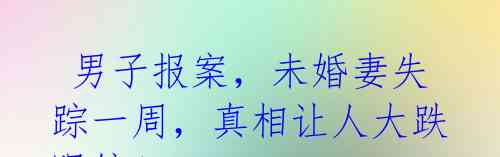 男子报案,未婚妻失踪一周,真相让人大跌眼镜!