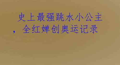 史上最强跳水小公主,全红婵创奥运记录