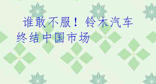 谁敢不服!铃木汽车终结中国市场