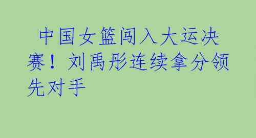 中国女篮闯入大运决赛!刘禹彤连续拿分领先对手