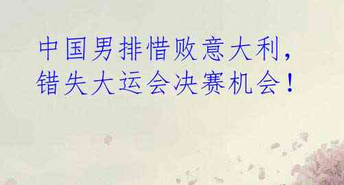 中国男排惜败意大利,错失大运会决赛机会!