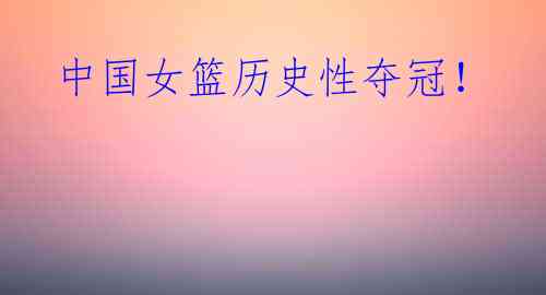 中国女篮历史性夺冠!